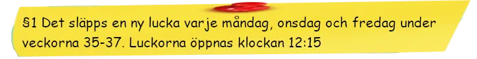 Det släpps en ny lucka varje måndag, onsdag och fredag under veckorna 35-37. Luckorna öppnas klockan 12:15 CET